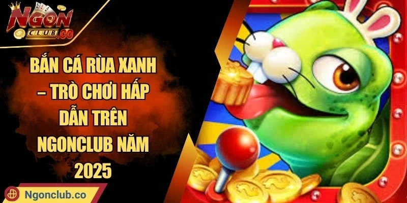Bắn Cá Rùa Xanh – Trò Chơi Hấp Dẫn Trên Ngonclub Năm 2025