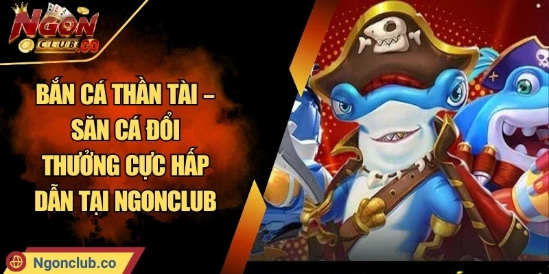 Bắn Cá Thần Tài – Săn Cá Đổi Thưởng Cực Hấp Dẫn Tại Ngonclub