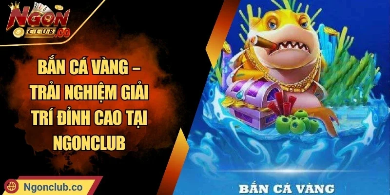 Bắn Cá Vàng – Trải Nghiệm Giải Trí Đỉnh Cao Tại Ngonclub