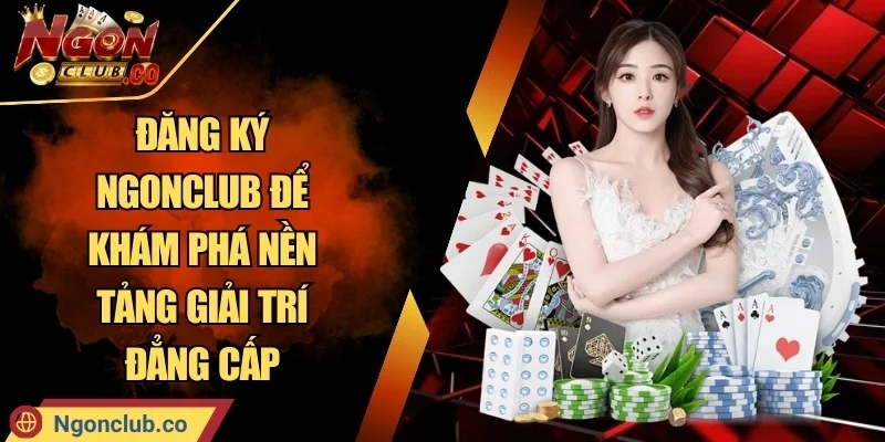 Đăng Ký Ngonclub Để Khám Phá Nền Tảng Giải Trí Đẳng Cấp