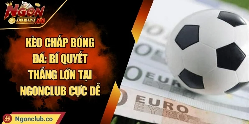 Kèo Chấp Bóng Đá: Bí Quyết Thắng Lớn Tại Ngonclub Cực Dễ