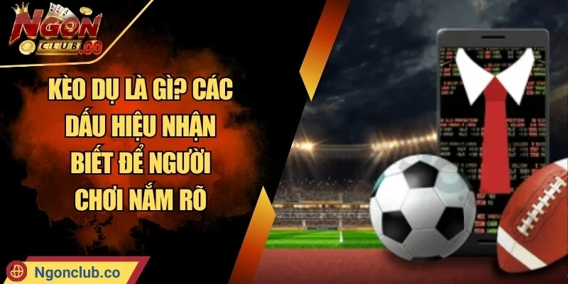 Kèo Dụ Là Gì? Các Dấu Hiệu Nhận Biết Để Người Chơi Nắm Rõ