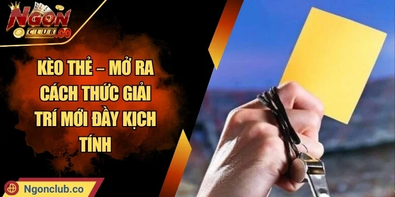 Kèo Thẻ – Mở Ra Cách Thức Giải Trí Mới Đầy Kịch Tính