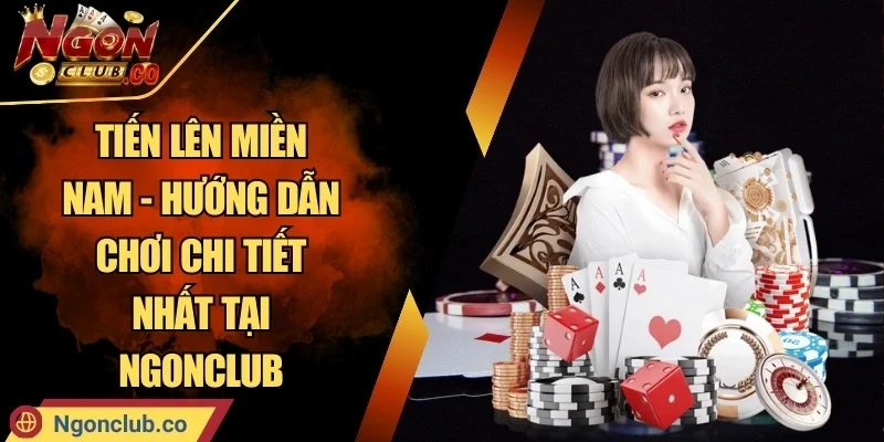 Tiến Lên Miền Nam - Hướng Dẫn Chơi Chi Tiết Nhất Tại Ngonclub